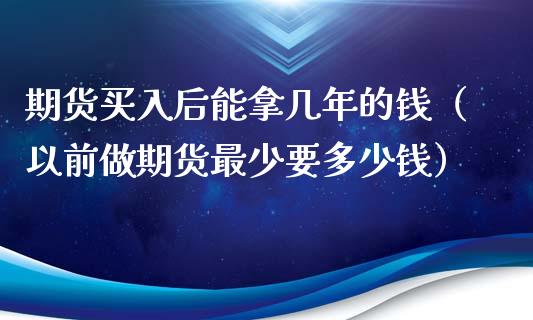 期货买入后能拿几年的钱（以前做期货最少要多少钱）_https://www.iteshow.com_期货公司_第1张