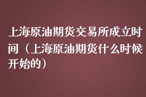 上海原油期货交易所成立时间（上海原油期货什么时候开始的）_https://www.iteshow.com_期货开户_第1张