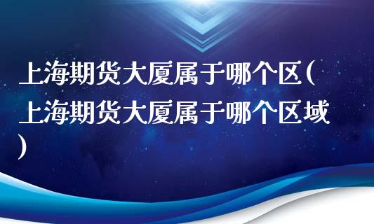 上海期货大厦属于哪个区(上海期货大厦属于哪个区域)_https://www.iteshow.com_股指期货_第1张