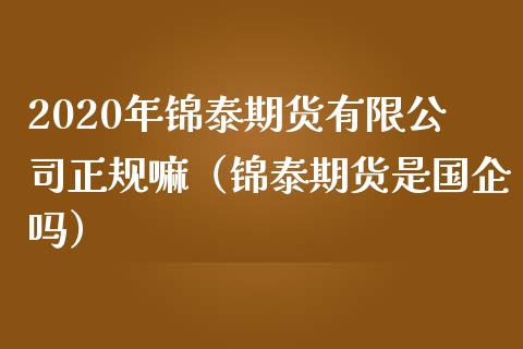 2020年锦泰期货有限公司正规嘛（锦泰期货是国企吗）_https://www.iteshow.com_期货手续费_第1张