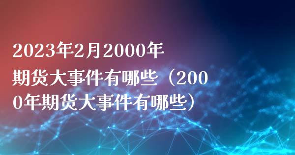 2023年2月2000年期货大事件有哪些（2000年期货大事件有哪些）_https://www.iteshow.com_期货百科_第1张