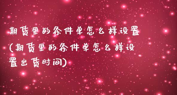 期货里的条件单怎么样设置(期货里的条件单怎么样设置出货时间)_https://www.iteshow.com_股指期权_第1张