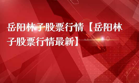 岳阳林子股票行情【岳阳林子股票行情最新】_https://www.iteshow.com_股票_第1张