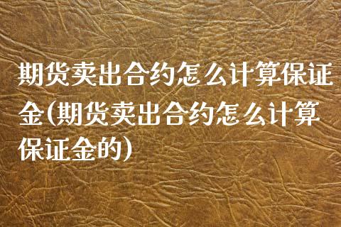 期货卖出合约怎么计算保证金(期货卖出合约怎么计算保证金的)_https://www.iteshow.com_期货手续费_第1张