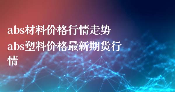 abs材料价格行情走势 abs塑料价格最新期货行情_https://www.iteshow.com_商品期货_第1张