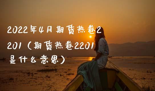 2022年4月期货热卷2201（期货热卷2201是什么意思）_https://www.iteshow.com_期货交易_第1张