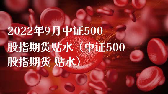 2022年9月中证500股指期货贴水（中证500股指期货 贴水）_https://www.iteshow.com_期货交易_第1张