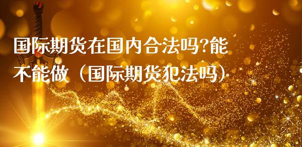 国际期货在国内合法吗?能不能做（国际期货犯法吗）_https://www.iteshow.com_股指期货_第1张