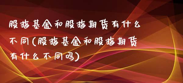 股指基金和股指期货有什么不同(股指基金和股指期货有什么不同吗)_https://www.iteshow.com_期货交易_第1张