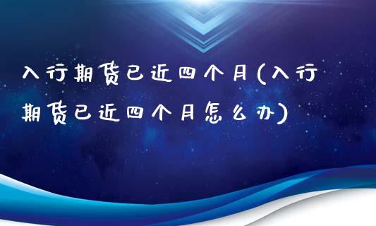 入行期货已近四个月(入行期货已近四个月怎么办)_https://www.iteshow.com_期货开户_第1张