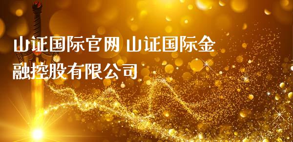 山证国际官网 山证国际金融控股有限公司_https://www.iteshow.com_期货品种_第1张