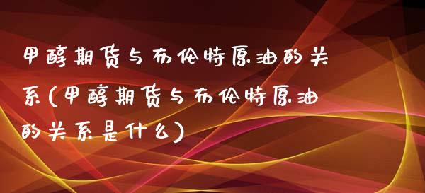 甲醇期货与布伦特原油的关系(甲醇期货与布伦特原油的关系是什么)_https://www.iteshow.com_股票_第1张