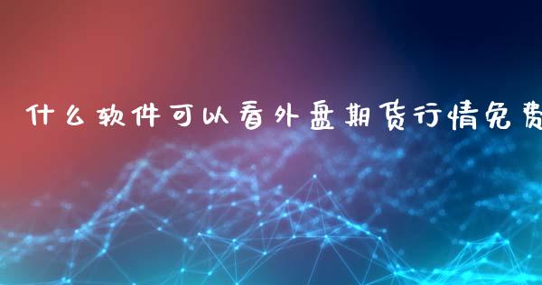 什么软件可以看外盘期货行情免费_https://www.iteshow.com_期货知识_第1张