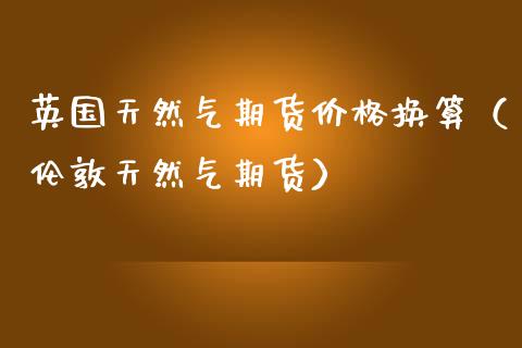 英国天然气期货价格换算（伦敦天然气期货）_https://www.iteshow.com_期货公司_第1张