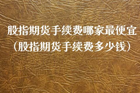 股指期货手续费哪家最便宜（股指期货手续费多少钱）_https://www.iteshow.com_期货知识_第1张