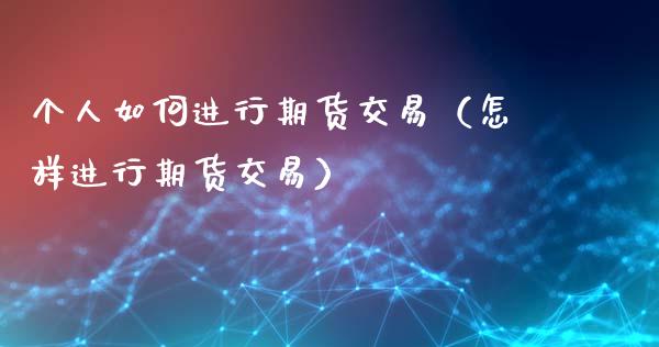 个人如何进行期货交易（怎样进行期货交易）_https://www.iteshow.com_商品期权_第1张