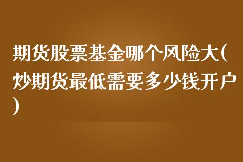 期货股票基金哪个风险大(炒期货最低需要多少钱开户)_https://www.iteshow.com_期货公司_第1张