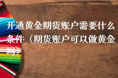 开通黄金期货账户需要什么条件（期货账户可以做黄金吗）_https://www.iteshow.com_期货百科_第1张