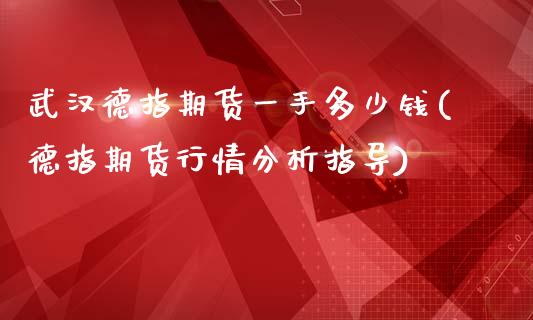 武汉德指期货一手多少钱(德指期货行情分析指导)_https://www.iteshow.com_股指期货_第1张