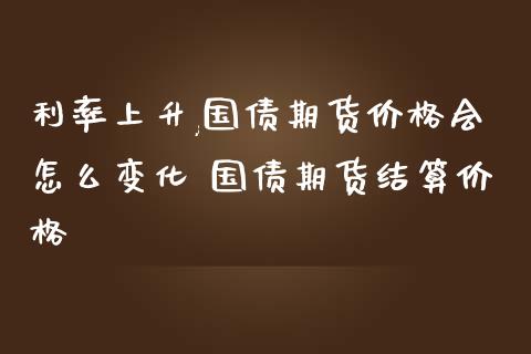 利率上升,国债期货价格会怎么变化 国债期货结算价格_https://www.iteshow.com_原油期货_第1张