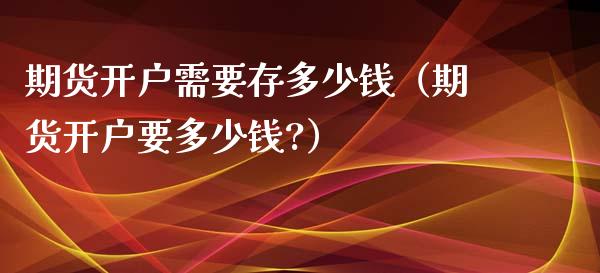 期货开户需要存多少钱（期货开户要多少钱?）_https://www.iteshow.com_期货知识_第1张