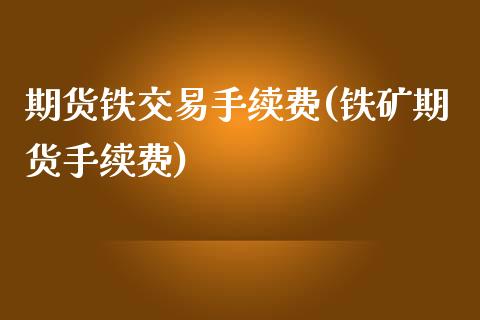 期货铁交易手续费(铁矿期货手续费)_https://www.iteshow.com_股指期权_第1张