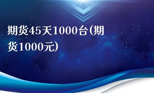 期货45天1000台(期货1000元)_https://www.iteshow.com_期货交易_第1张