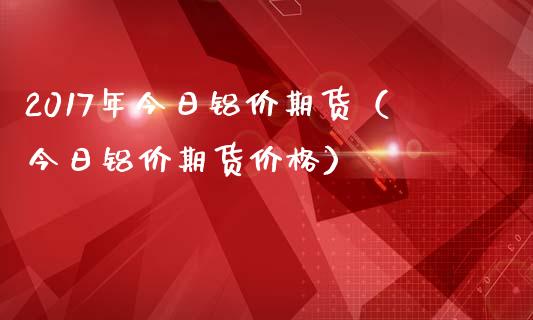 2017年今日铝价期货（今日铝价期货价格）_https://www.iteshow.com_黄金期货_第1张