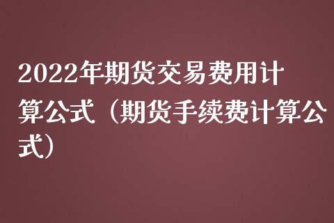 2022年期货交易费用计算公式（期货手续费计算公式）_https://www.iteshow.com_黄金期货_第1张