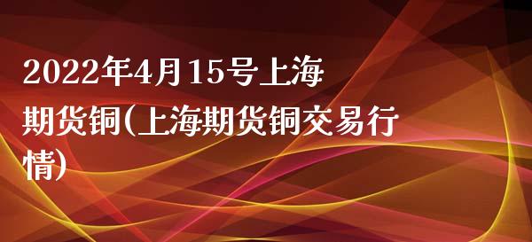 2022年4月15号上海期货铜(上海期货铜交易行情)_https://www.iteshow.com_期货百科_第1张