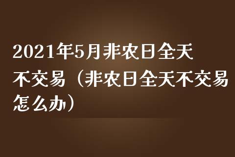 2021年5月非农日全天不交易（非农日全天不交易怎么办）_https://www.iteshow.com_商品期货_第1张