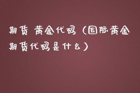 期货 黄金代码（国际黄金期货代码是什么）_https://www.iteshow.com_商品期货_第1张