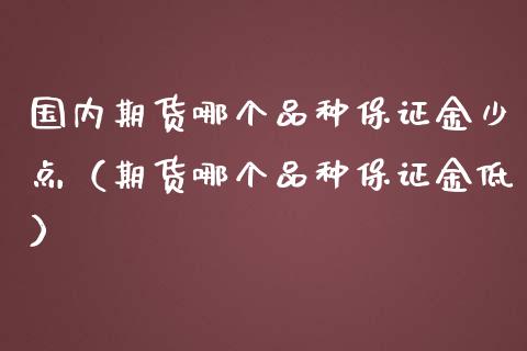 国内期货哪个品种保证金少点（期货哪个品种保证金低）_https://www.iteshow.com_期货开户_第1张