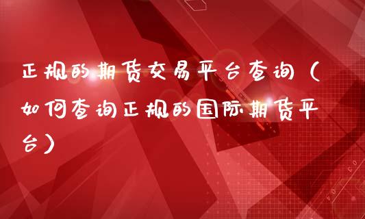 正规的期货交易平台查询（如何查询正规的国际期货平台）_https://www.iteshow.com_商品期权_第1张