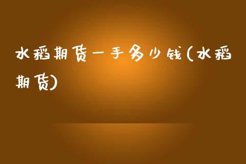 水稻期货一手多少钱(水稻期货)_https://www.iteshow.com_期货品种_第1张