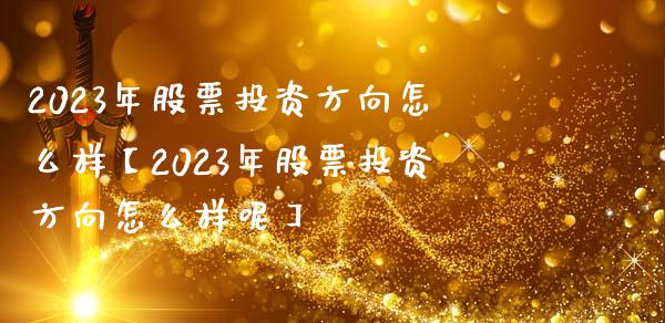 2023年股票投资方向怎么样【2023年股票投资方向怎么样呢】_https://www.iteshow.com_股票_第1张