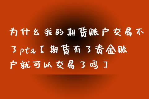 为什么我的期货账户交易不了pta【期货有了资金账户就可以交易了吗】_https://www.iteshow.com_商品期权_第1张