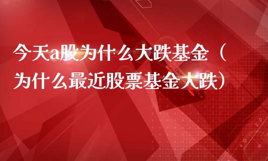 今天a股为什么大跌基金（为什么最近股票基金大跌）_https://www.iteshow.com_基金_第1张