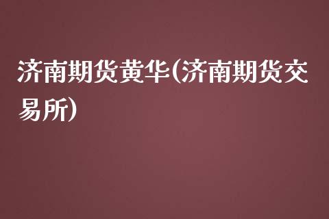 济南期货黄华(济南期货交易所)_https://www.iteshow.com_期货百科_第1张