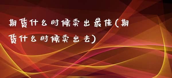 期货什么时候卖出最佳(期货什么时候卖出去)_https://www.iteshow.com_期货公司_第1张