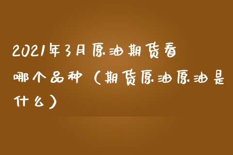 2021年3月原油期货看哪个品种（期货原油原油是什么）_https://www.iteshow.com_商品期货_第1张