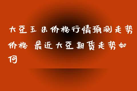 大豆玉米价格行情预测走势价格 最近大豆期货走势如何_https://www.iteshow.com_期货公司_第1张