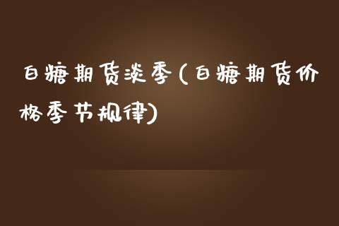 白糖期货淡季(白糖期货价格季节规律)_https://www.iteshow.com_期货交易_第1张