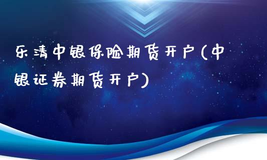 乐清中银保险期货开户(中银证券期货开户)_https://www.iteshow.com_期货交易_第1张