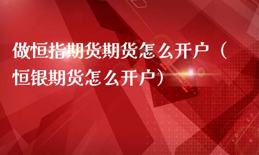 做恒指期货期货怎么开户（恒银期货怎么开户）_https://www.iteshow.com_原油期货_第1张