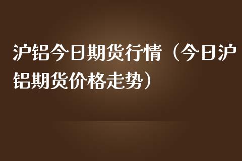 沪铝今日期货行情（今日沪铝期货价格走势）_https://www.iteshow.com_商品期权_第1张