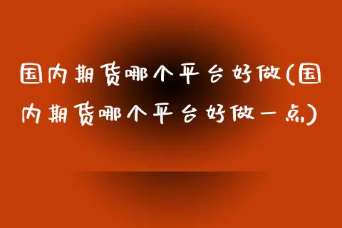 国内期货哪个平台好做(国内期货哪个平台好做一点)_https://www.iteshow.com_黄金期货_第1张