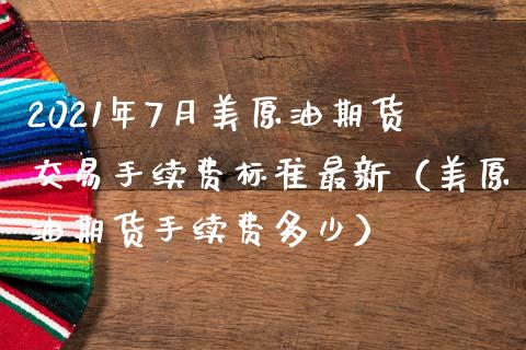 2021年7月美原油期货交易手续费标准最新（美原油期货手续费多少）_https://www.iteshow.com_原油期货_第1张