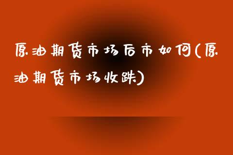 原油期货市场后市如何(原油期货市场收跌)_https://www.iteshow.com_股票_第1张