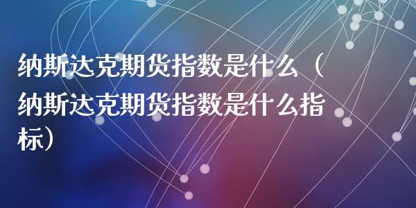 纳斯达克期货指数是什么（纳斯达克期货指数是什么指标）_https://www.iteshow.com_黄金期货_第1张